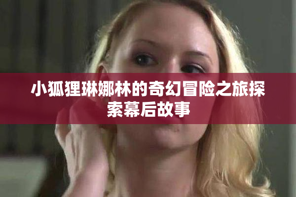 小狐狸琳娜林的奇幻冒险之旅探索幕后故事