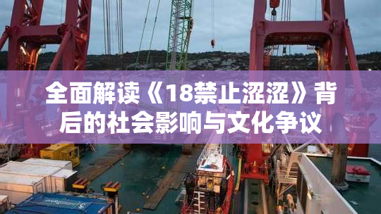 全面解读《18禁止涩涩》背后的社会影响与文化争议