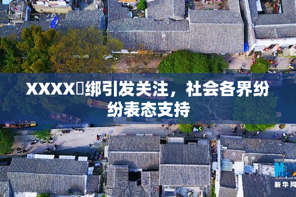 XXXX秵绑引发关注，社会各界纷纷表态支持