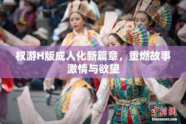 权游H版成人化新篇章，重燃故事激情与欲望
