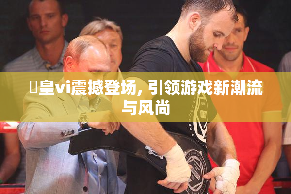 嘼皇vi震撼登场, 引领游戏新潮流与风尚