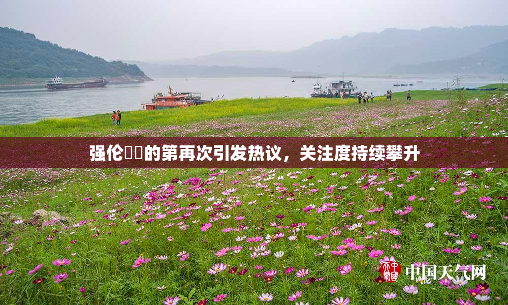 强伦妺妺的第再次引发热议，关注度持续攀升