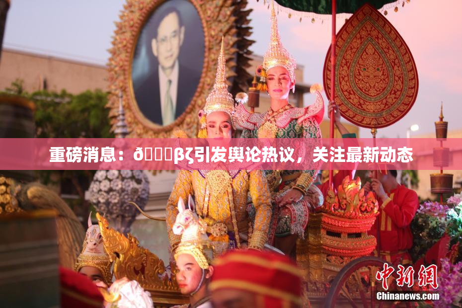重磅消息：👙βζ引发舆论热议，关注最新动态