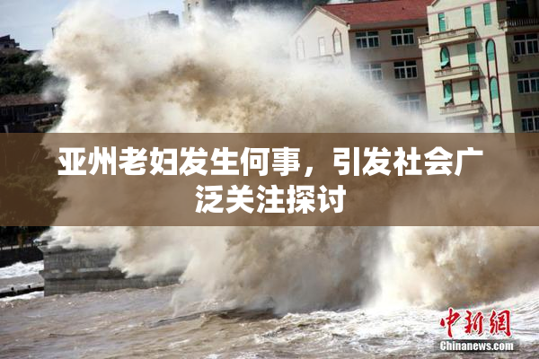 亚州老妇发生何事，引发社会广泛关注探讨