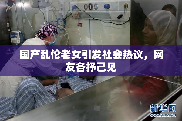 国产乱伦老女引发社会热议，网友各抒己见