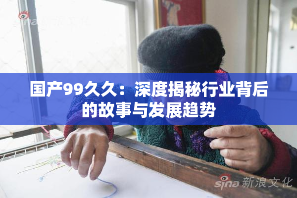 国产99久久：深度揭秘行业背后的故事与发展趋势