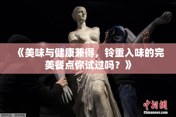 《美味与健康兼得，铃重入味的完美餐点你试过吗？》