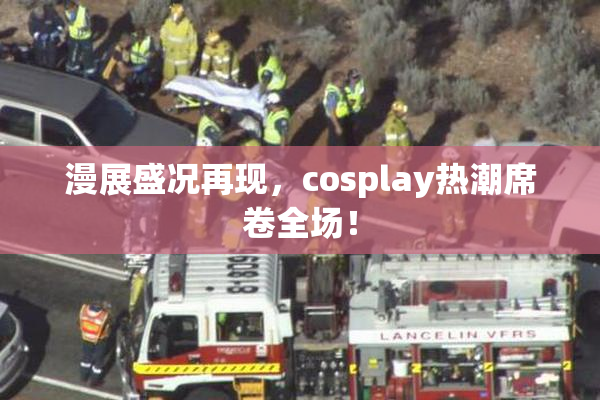 漫展盛况再现，cosplay热潮席卷全场！