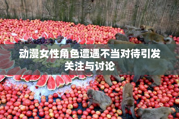 动漫女性角色遭遇不当对待引发关注与讨论