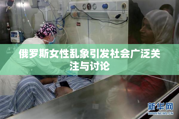 俄罗斯女性乱象引发社会广泛关注与讨论