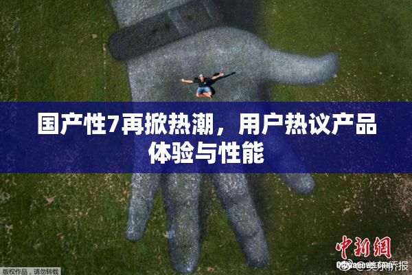 国产性7再掀热潮，用户热议产品体验与性能