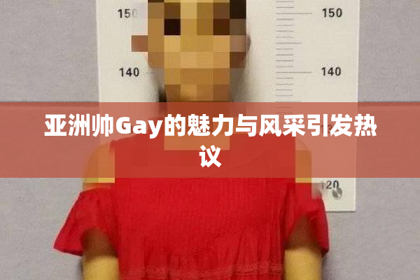 亚洲帅Gay的魅力与风采引发热议