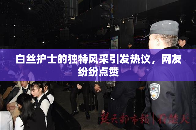 白丝护士的独特风采引发热议，网友纷纷点赞