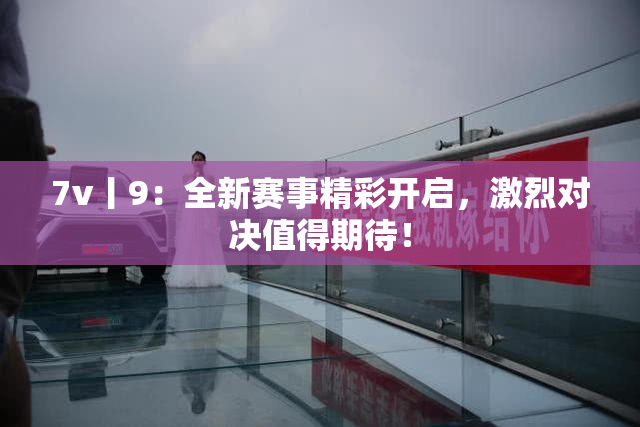 7v丨9：全新赛事精彩开启，激烈对决值得期待！