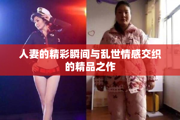 人妻的精彩瞬间与乱世情感交织的精品之作