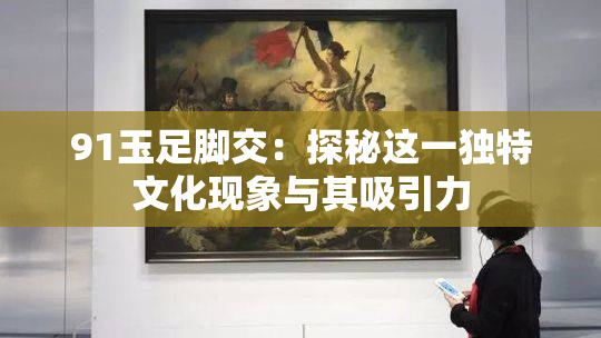 91玉足脚交：探秘这一独特文化现象与其吸引力