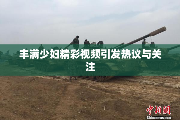 丰满少妇精彩视频引发热议与关注