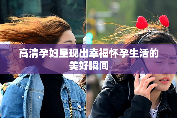 高清孕妇呈现出幸福怀孕生活的美好瞬间