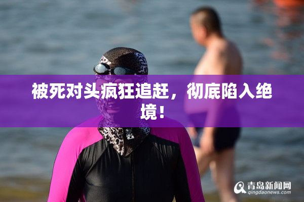 被死对头疯狂追赶，彻底陷入绝境！