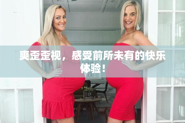 爽歪歪视，感受前所未有的快乐体验！