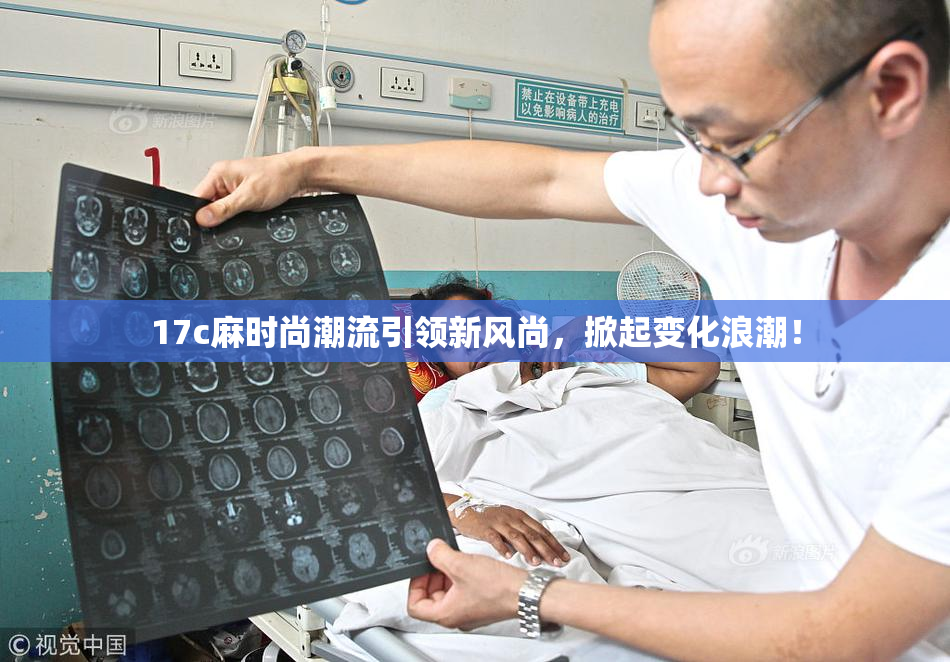 17c麻时尚潮流引领新风尚，掀起变化浪潮！