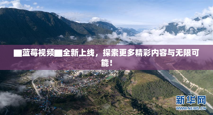 ▇蓝莓视频▇全新上线，探索更多精彩内容与无限可能！
