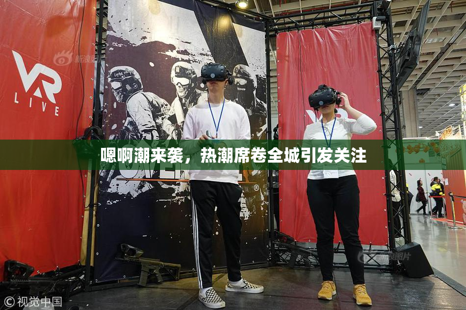 嗯啊潮来袭，热潮席卷全城引发关注