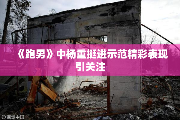《跑男》中杨重挺进示范精彩表现引关注