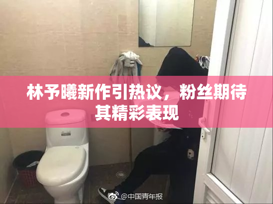 林予曦新作引热议，粉丝期待其精彩表现