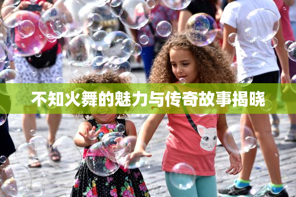 不知火舞的魅力与传奇故事揭晓