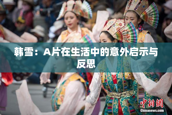 韩雪：A片在生活中的意外启示与反思
