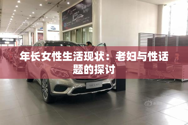 年长女性生活现状：老妇与性话题的探讨