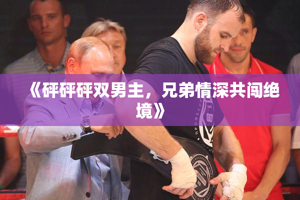 《砰砰砰双男主，兄弟情深共闯绝境》
