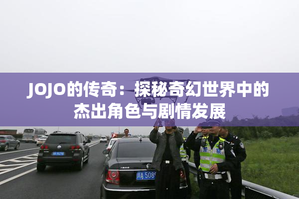 JOJO的传奇：探秘奇幻世界中的杰出角色与剧情发展