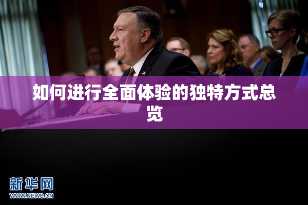 如何进行全面体验的独特方式总览