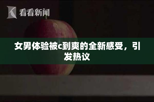 女男体验被c到爽的全新感受，引发热议