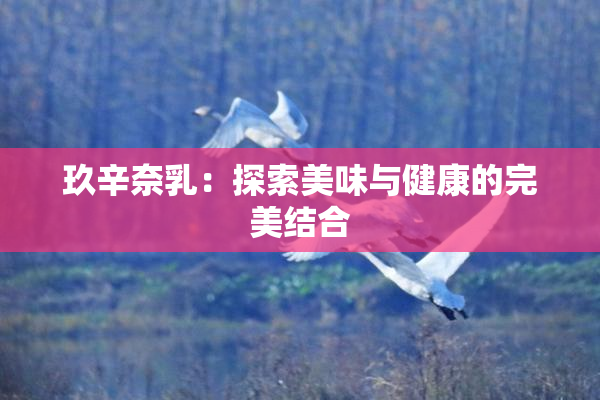 玖辛奈乳：探索美味与健康的完美结合