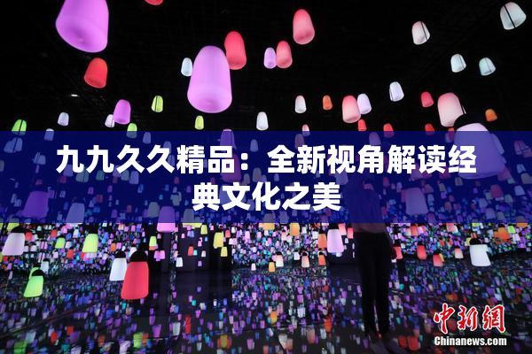 九九久久精品：全新视角解读经典文化之美