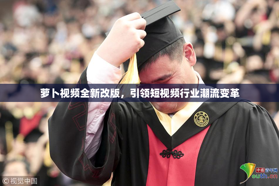 萝卜视频全新改版，引领短视频行业潮流变革