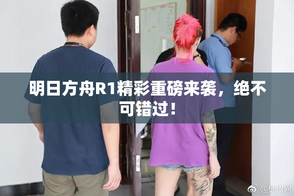 明日方舟R1精彩重磅来袭，绝不可错过！