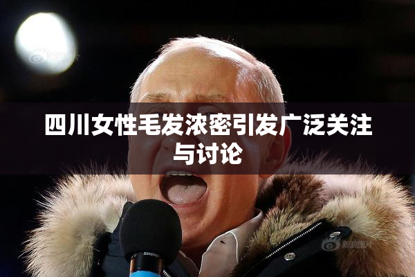 四川女性毛发浓密引发广泛关注与讨论