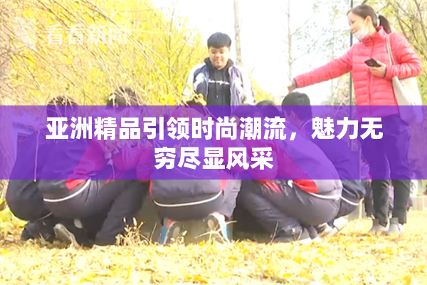 亚洲精品引领时尚潮流，魅力无穷尽显风采