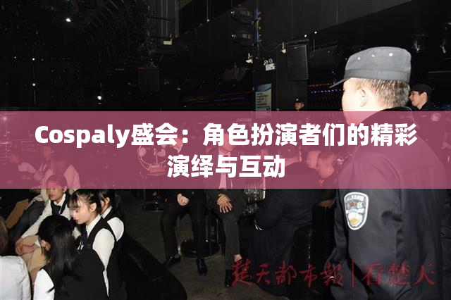Cospaly盛会：角色扮演者们的精彩演绎与互动