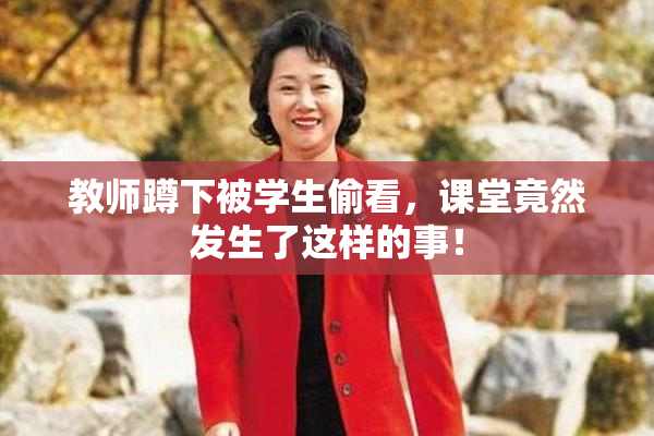 教师蹲下被学生偷看，课堂竟然发生了这样的事！