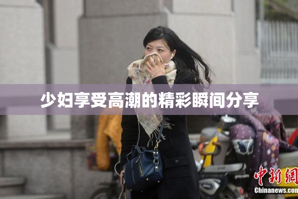 少妇享受高潮的精彩瞬间分享