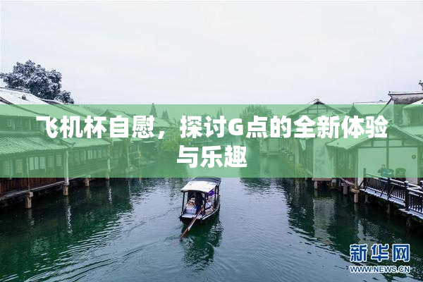 飞机杯自慰，探讨G点的全新体验与乐趣