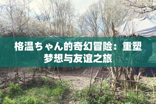 格温ちゃん的奇幻冒险：重塑梦想与友谊之旅