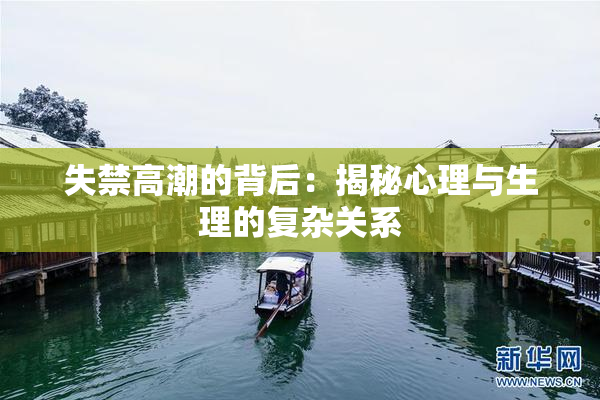 失禁高潮的背后：揭秘心理与生理的复杂关系