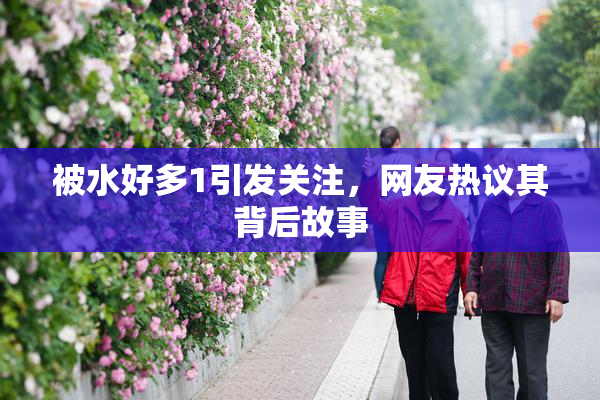 被水好多1引发关注，网友热议其背后故事