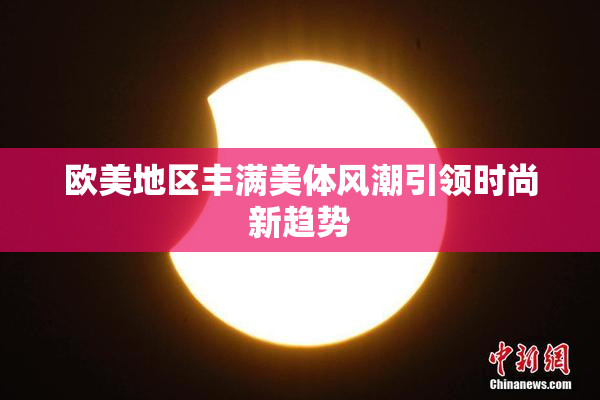 欧美地区丰满美体风潮引领时尚新趋势
